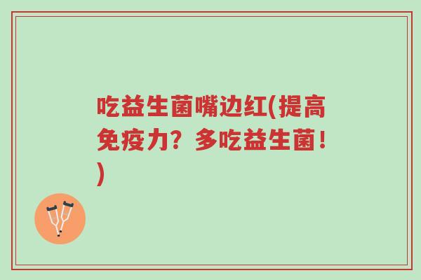 吃益生菌嘴边红(提高免疫力？多吃益生菌！)-第1张图片-超越