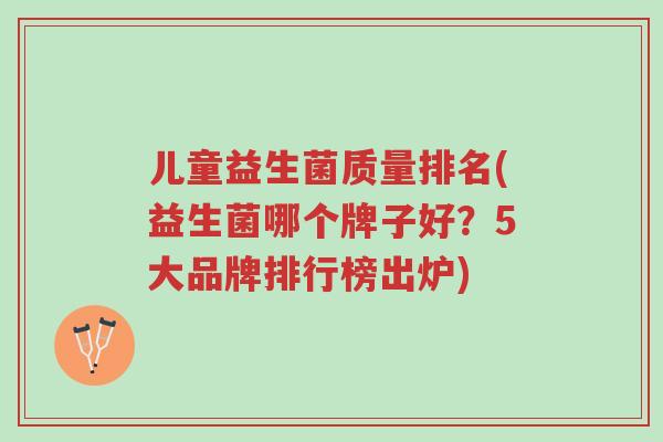 儿童益生菌质量排名(益生菌哪个牌子好?5大品牌排行榜出炉)-第1张图片-超越 儿童益生菌质量排名(益生菌哪个牌子好?5大品牌排行榜出炉)-第1张图片-超越