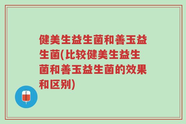 健美生益生菌和善玉益生菌(比较健美生益生菌和善玉益生菌的效果和区别)-第1张图片-超越 健美生益生菌和善玉益生菌(比较健美生益生菌和善玉益生菌的效果和区别)-第1张图片-超越