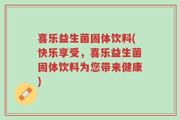 喜乐益生菌固体饮料(快乐享受,喜乐益生菌固体饮料为您带来健康)-第1张图片-超越 喜乐益生菌固体饮料(快乐享受,喜乐益生菌固体饮料为您带来健康)-第1张图片-超越