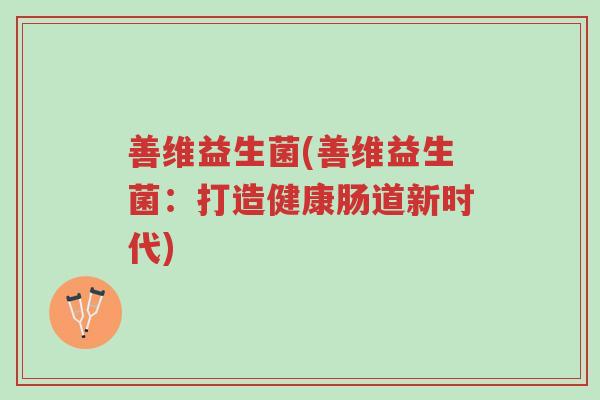 善维益生菌(善维益生菌:打造健康肠道新时代)-第1张图片-超越 善维益生菌(善维益生菌:打造健康肠道新时代)-第1张图片-超越