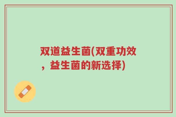 双道益生菌(双重功效,益生菌的新选择)-第1张图片-超越 双道益生菌(双重功效,益生菌的新选择)-第1张图片-超越