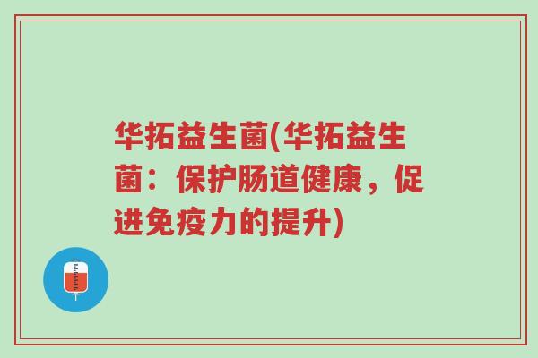 华拓益生菌(华拓益生菌:保护肠道健康,促进免疫力的提升)-第1张图片-超越 华拓益生菌(华拓益生菌:保护肠道健康,促进免疫力的提升)-第1张图片-超越