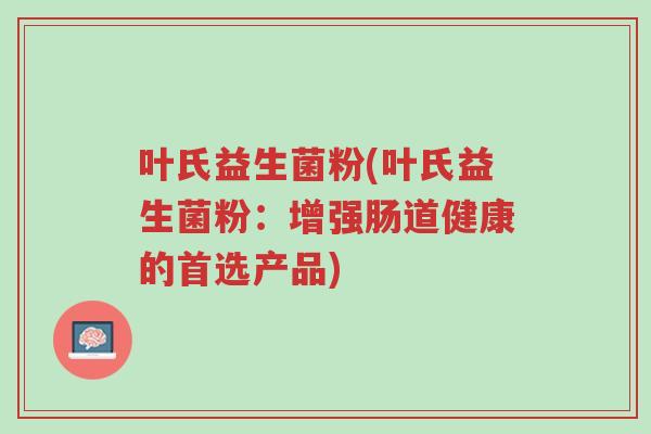 叶氏益生菌粉(叶氏益生菌粉:增强肠道健康的首选产品)-第1张图片-超越 叶氏益生菌粉(叶氏益生菌粉:增强肠道健康的首选产品)-第1张图片-超越