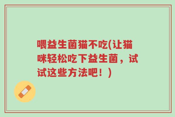 喂益生菌猫不吃(让猫咪轻松吃下益生菌，试试这些方法吧！)-第1张图片-超越
