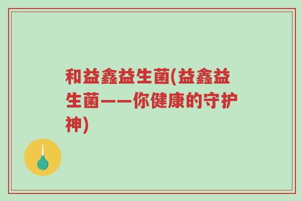 和益鑫益生菌(益鑫益生菌——你健康的守护神)-第1张图片-超越 和益鑫益生菌(益鑫益生菌——你健康的守护神)-第1张图片-超越