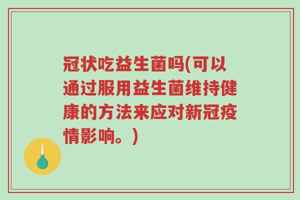 冠状吃益生菌吗(可以通过服用益生菌维持健康的方法来应对新冠疫情影响。)-第1张图片-超越 冠状吃益生菌吗(可以通过服用益生菌维持健康的方法来应对新冠疫情影响。)-第1张图片-超越