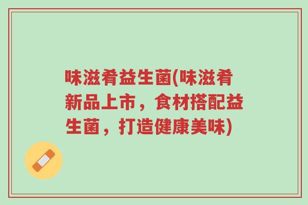 味滋肴益生菌(味滋肴新品上市,食材搭配益生菌,打造健康美味)-第1张图片-超越 味滋肴益生菌(味滋肴新品上市,食材搭配益生菌,打造健康美味)-第1张图片-超越