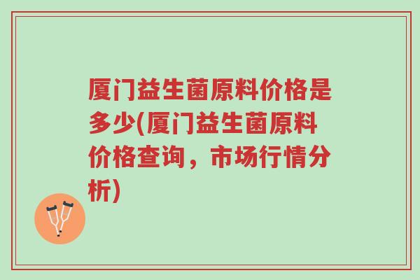 厦门益生菌原料价格是多少(厦门益生菌原料价格查询,市场行情分析)-第1张图片-超越 厦门益生菌原料价格是多少(厦门益生菌原料价格查询,市场行情分析)-第1张图片-超越
