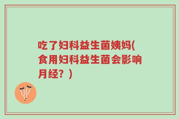 吃了妇科益生菌姨妈(食用妇科益生菌会影响月经？)-第1张图片-超越