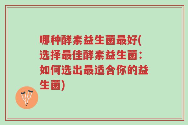 哪种酵素益生菌最好(选择最佳酵素益生菌:如何选出最适合你的益生菌)-第1张图片-超越 哪种酵素益生菌最好(选择最佳酵素益生菌:如何选出最适合你的益生菌)-第1张图片-超越