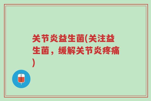 关节炎益生菌(关注益生菌,缓解关节炎疼痛)-第1张图片-超越 关节炎益生菌(关注益生菌,缓解关节炎疼痛)-第1张图片-超越
