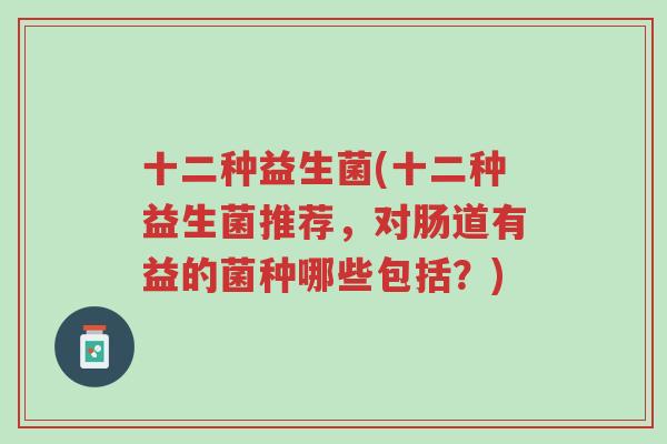 十二种益生菌(十二种益生菌推荐,对肠道有益的菌种哪些包括?)-第1张图片-超越 十二种益生菌(十二种益生菌推荐,对肠道有益的菌种哪些包括?)-第1张图片-超越