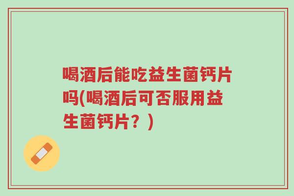喝酒后能吃益生菌钙片吗(喝酒后可否服用益生菌钙片?)-第1张图片-超越 喝酒后能吃益生菌钙片吗(喝酒后可否服用益生菌钙片?)-第1张图片-超越