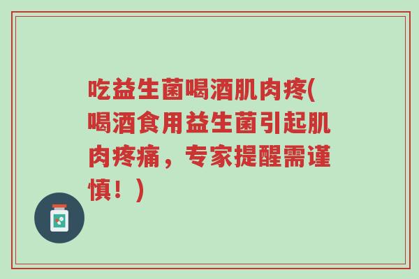 吃益生菌喝酒肌肉疼(喝酒食用益生菌引起肌肉疼痛,专家提醒需谨慎!)-第1张图片-超越 吃益生菌喝酒肌肉疼(喝酒食用益生菌引起肌肉疼痛,专家提醒需谨慎!)-第1张图片-超越