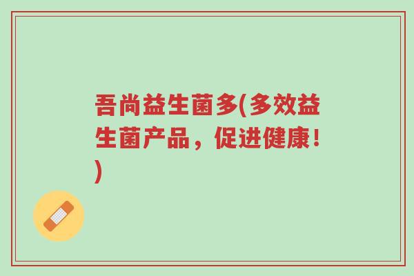 吾尚益生菌多(多效益生菌产品，促进健康！)-第1张图片-超越