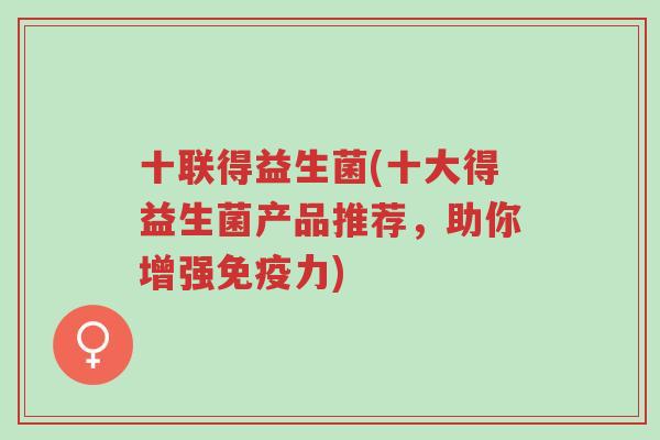 十联得益生菌(十大得益生菌产品推荐,助你增强免疫力)-第1张图片-超越 十联得益生菌(十大得益生菌产品推荐,助你增强免疫力)-第1张图片-超越