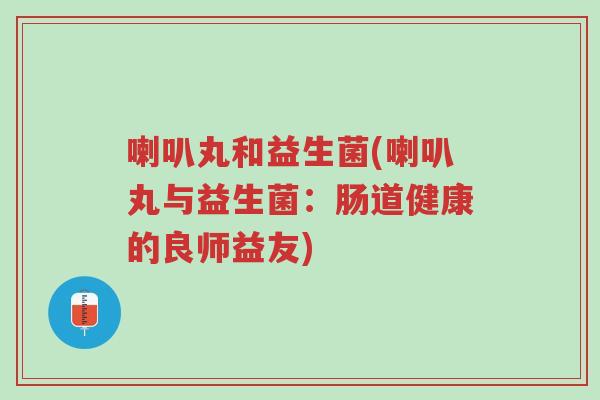 喇叭丸和益生菌(喇叭丸与益生菌:肠道健康的良师益友)-第1张图片-超越 喇叭丸和益生菌(喇叭丸与益生菌:肠道健康的良师益友)-第1张图片-超越