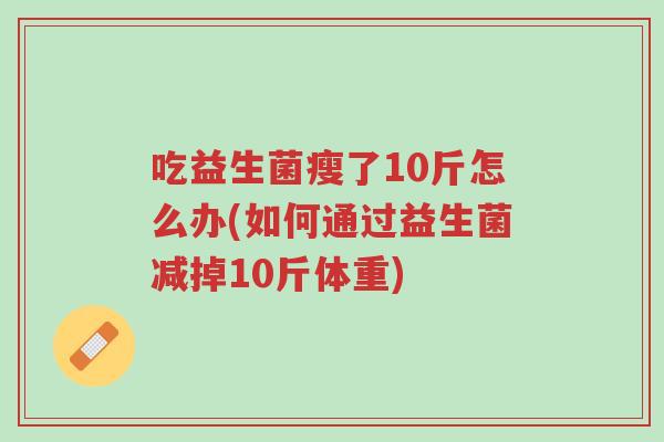 吃益生菌瘦了10斤怎么办(如何通过益生菌减掉10斤体重)-第1张图片-超越 吃益生菌瘦了10斤怎么办(如何通过益生菌减掉10斤体重)-第1张图片-超越