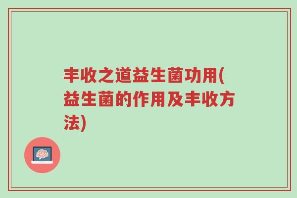丰收之道益生菌功用(益生菌的作用及丰收方法)-第1张图片-超越 丰收之道益生菌功用(益生菌的作用及丰收方法)-第1张图片-超越