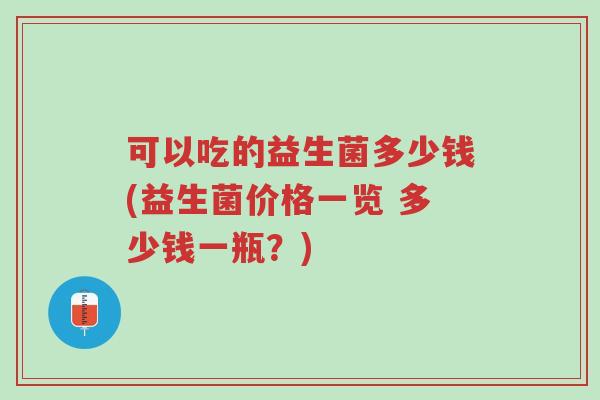 可以吃的益生菌多少钱(益生菌价格一览 多少钱一瓶?)-第1张图片-超越 可以吃的益生菌多少钱(益生菌价格一览 多少钱一瓶?)-第1张图片-超越