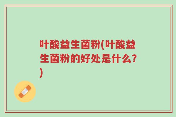 叶酸益生菌粉(叶酸益生菌粉的好处是什么？)-第1张图片-超越