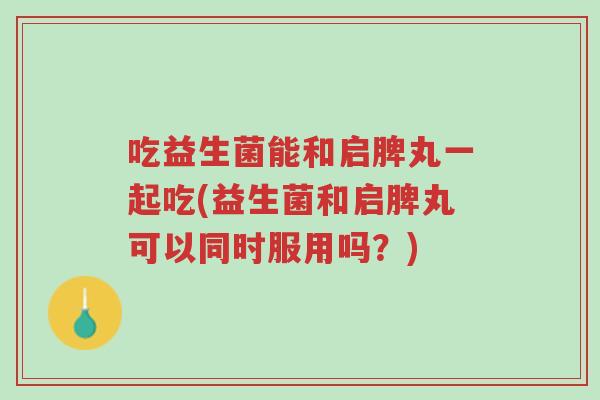 吃益生菌能和启脾丸一起吃(益生菌和启脾丸可以同时服用吗?)-第1张图片-超越 吃益生菌能和启脾丸一起吃(益生菌和启脾丸可以同时服用吗?)-第1张图片-超越