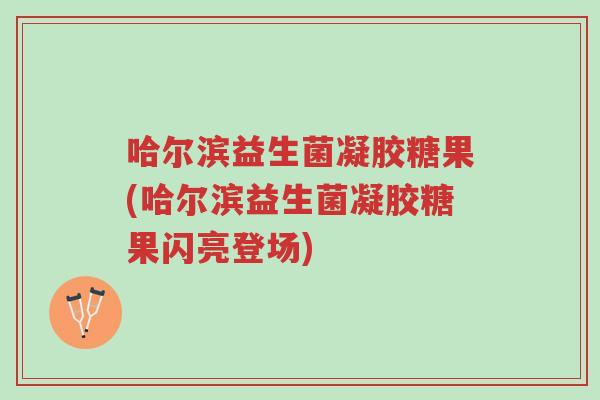 哈尔滨益生菌凝胶糖果(哈尔滨益生菌凝胶糖果闪亮登场)-第1张图片-超越 哈尔滨益生菌凝胶糖果(哈尔滨益生菌凝胶糖果闪亮登场)-第1张图片-超越