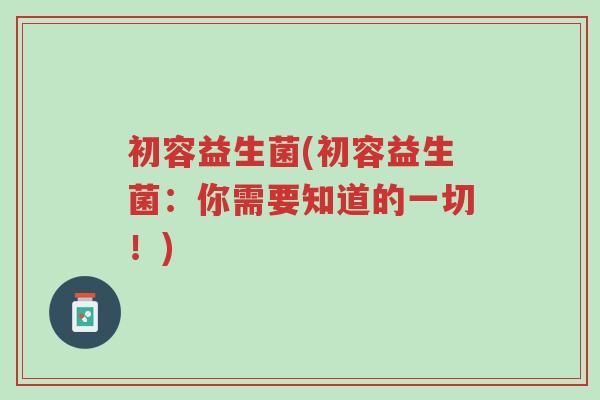 初容益生菌(初容益生菌:你需要知道的一切!)-第1张图片-超越 初容益生菌(初容益生菌:你需要知道的一切!)-第1张图片-超越