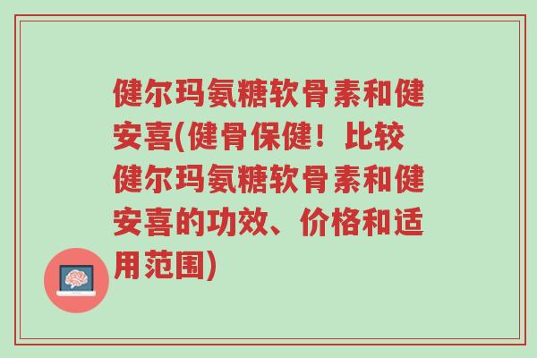 健尔玛氨糖软骨素和健安喜(健骨保健!比较健尔玛氨糖软骨素和健安喜的功效、价格和适用范围)-第1张图片-超越 健尔玛氨糖软骨素和健安喜(健骨保健!比较健尔玛氨糖软骨素和健安喜的功效、价格和适用范围)-第1张图片-超越