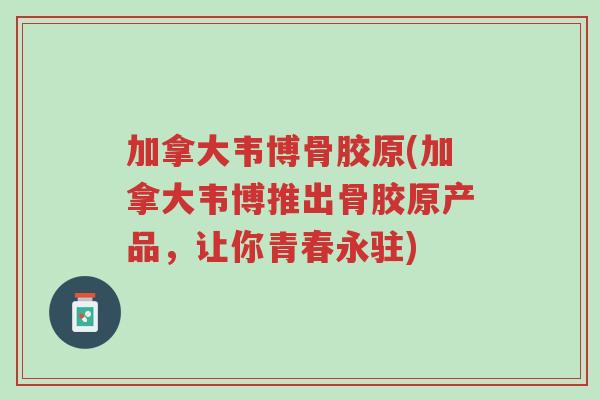 加拿大韦博骨胶原(加拿大韦博推出骨胶原产品,让你青春永驻)-第1张图片-超越 加拿大韦博骨胶原(加拿大韦博推出骨胶原产品,让你青春永驻)-第1张图片-超越
