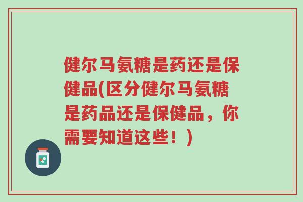 健尔马氨糖是药还是保健品(区分健尔马氨糖是药品还是保健品，你需要知道这些！)-第1张图片-超越