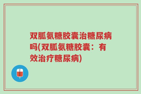双胍氨糖胶囊治糖尿病吗(双胍氨糖胶囊:有效治疗糖尿病)-第1张图片-超越 双胍氨糖胶囊治糖尿病吗(双胍氨糖胶囊:有效治疗糖尿病)-第1张图片-超越