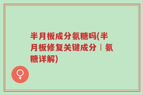 半月板成分氨糖吗(半月板修复关键成分︱氨糖详解)-第1张图片-超越 半月板成分氨糖吗(半月板修复关键成分︱氨糖详解)-第1张图片-超越