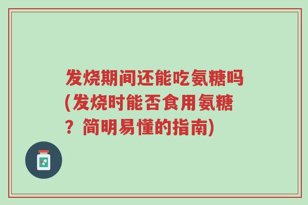 发烧期间还能吃氨糖吗(发烧时能否食用氨糖?简明易懂的指南)-第1张图片-超越 发烧期间还能吃氨糖吗(发烧时能否食用氨糖?简明易懂的指南)-第1张图片-超越