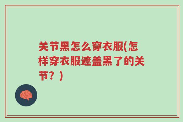 关节黑怎么穿衣服(怎样穿衣服遮盖黑了的关节?)-第1张图片-超越 关节黑怎么穿衣服(怎样穿衣服遮盖黑了的关节?)-第1张图片-超越