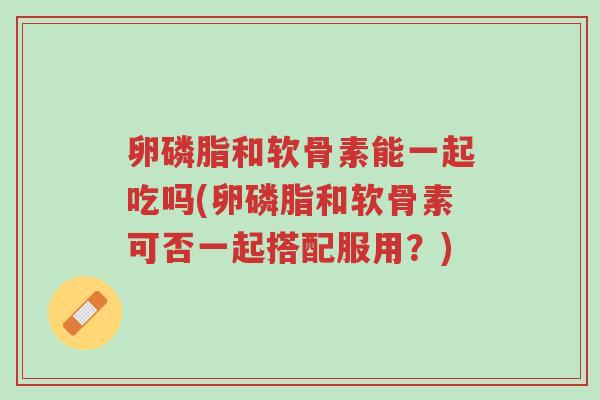 卵磷脂和软骨素能一起吃吗(卵磷脂和软骨素可否一起搭配服用?)-第1张图片-超越 卵磷脂和软骨素能一起吃吗(卵磷脂和软骨素可否一起搭配服用?)-第1张图片-超越