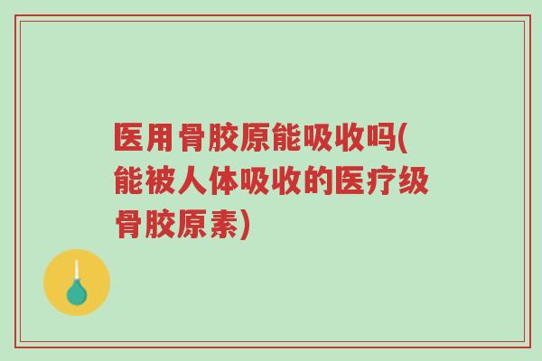 医用骨胶原能吸收吗(能被人体吸收的医疗级骨胶原素)-第1张图片-超越 医用骨胶原能吸收吗(能被人体吸收的医疗级骨胶原素)-第1张图片-超越