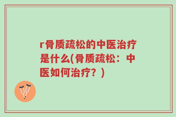 r骨质疏松的中医治疗是什么(骨质疏松:中医如何治疗?)-第1张图片-超越 r骨质疏松的中医治疗是什么(骨质疏松:中医如何治疗?)-第1张图片-超越