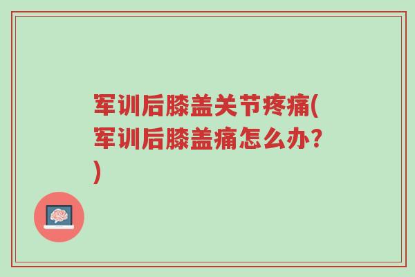军训后膝盖关节疼痛(军训后膝盖痛怎么办?)-第1张图片-超越 军训后膝盖关节疼痛(军训后膝盖痛怎么办?)-第1张图片-超越