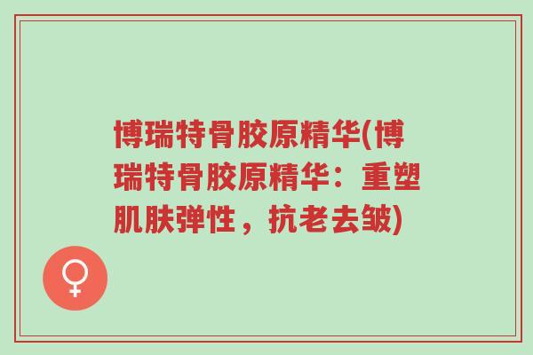 博瑞特骨胶原精华(博瑞特骨胶原精华:重塑肌肤弹性,抗老去皱)-第1张图片-超越 博瑞特骨胶原精华(博瑞特骨胶原精华:重塑肌肤弹性,抗老去皱)-第1张图片-超越