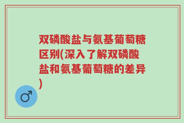 双磷酸盐与氨基葡萄糖区别(深入了解双磷酸盐和氨基葡萄糖的差异)-第1张图片-超越 双磷酸盐与氨基葡萄糖区别(深入了解双磷酸盐和氨基葡萄糖的差异)-第1张图片-超越