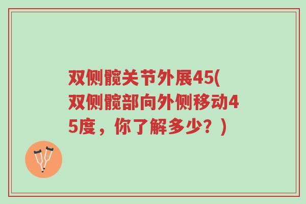 双侧髋关节外展45(双侧髋部向外侧移动45度,你了解多少?)-第1张图片-超越 双侧髋关节外展45(双侧髋部向外侧移动45度,你了解多少?)-第1张图片-超越