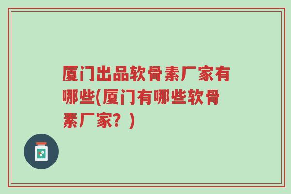 厦门出品软骨素厂家有哪些(厦门有哪些软骨素厂家?)-第1张图片-超越 厦门出品软骨素厂家有哪些(厦门有哪些软骨素厂家?)-第1张图片-超越