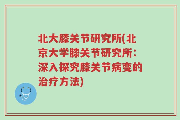 北大膝关节研究所(北京大学膝关节研究所：深入探究膝关节病变的治疗方法)-第1张图片-超越