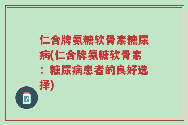 仁合牌氨糖软骨素糖尿病(仁合牌氨糖软骨素:糖尿病患者的良好选择)-第1张图片-超越 仁合牌氨糖软骨素糖尿病(仁合牌氨糖软骨素:糖尿病患者的良好选择)-第1张图片-超越