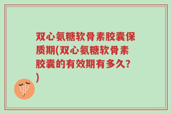 双心氨糖软骨素胶囊保质期(双心氨糖软骨素胶囊的有效期有多久?)-第1张图片-超越 双心氨糖软骨素胶囊保质期(双心氨糖软骨素胶囊的有效期有多久?)-第1张图片-超越