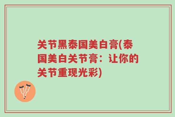 关节黑泰国美白膏(泰国美白关节膏:让你的关节重现光彩)-第1张图片-超越 关节黑泰国美白膏(泰国美白关节膏:让你的关节重现光彩)-第1张图片-超越