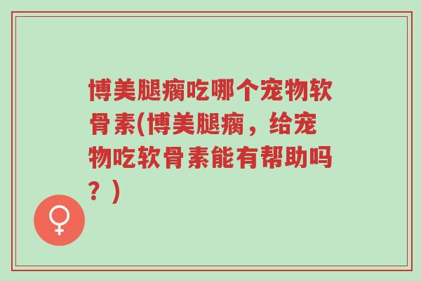 博美腿瘸吃哪个宠物软骨素(博美腿瘸,给宠物吃软骨素能有帮助吗?)-第1张图片-超越 博美腿瘸吃哪个宠物软骨素(博美腿瘸,给宠物吃软骨素能有帮助吗?)-第1张图片-超越