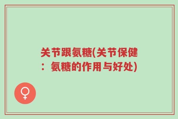 关节跟氨糖(关节保健:氨糖的作用与好处)-第1张图片-超越 关节跟氨糖(关节保健:氨糖的作用与好处)-第1张图片-超越